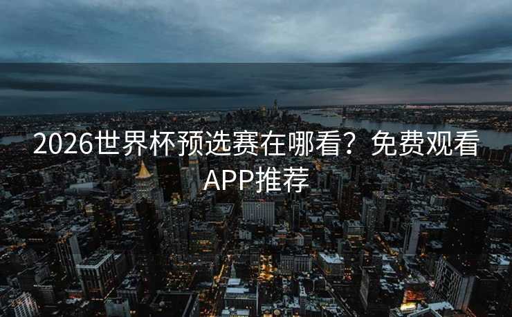 2026世界杯预选赛在哪看？免费观看APP推荐