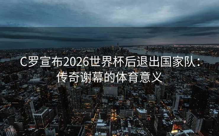 C罗宣布2026世界杯后退出国家队:传奇谢幕的体育意义 C罗宣布2026世界杯后退出国家队:传奇谢幕的体育意义