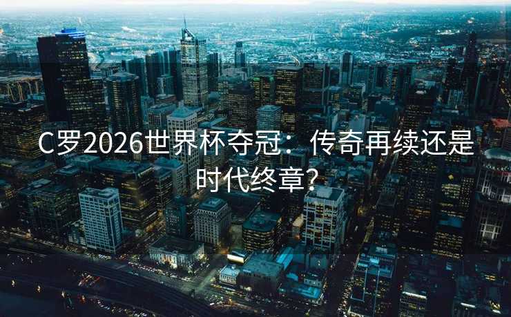 C罗2026世界杯夺冠：传奇再续还是时代终章？