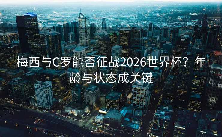 梅西与C罗能否征战2026世界杯?年龄与状态成关键 梅西与C罗能否征战2026世界杯?年龄与状态成关键