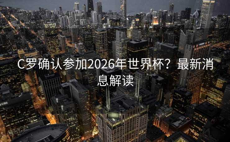 C罗确认参加2026年世界杯？最新消息解读