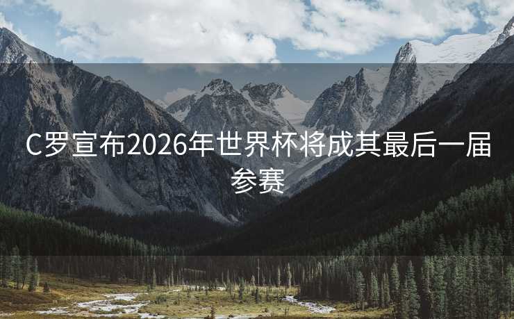 C罗宣布2026年世界杯将成其最后一届参赛