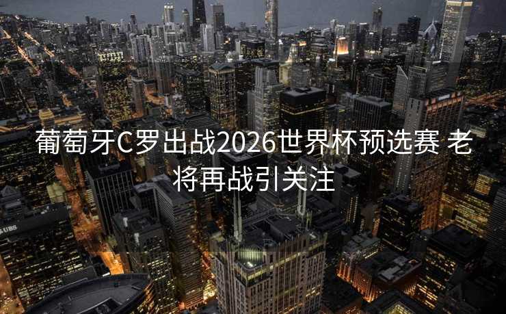 葡萄牙C罗出战2026世界杯预选赛 老将再战引关注 葡萄牙C罗出战2026世界杯预选赛 老将再战引关注