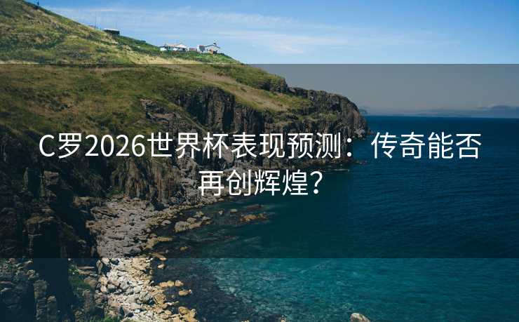 C罗2026世界杯表现预测:传奇能否再创辉煌? C罗2026世界杯表现预测:传奇能否再创辉煌?