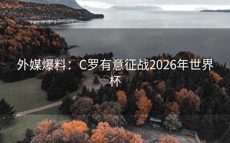 外媒爆料:C罗有意征战2026年世界杯 外媒爆料:C罗有意征战2026年世界杯