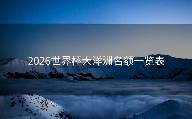 2026世界杯大洋洲名额一览表 2026世界杯大洋洲名额一览表