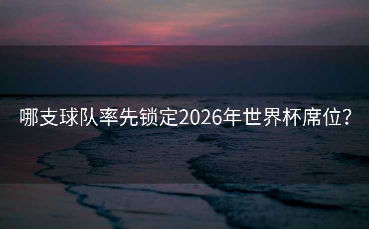 哪支球队率先锁定2026年世界杯席位? 哪支球队率先锁定2026年世界杯席位?